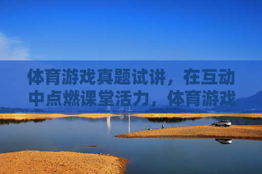 体育游戏真题试讲,在互动中点燃课堂活力,体育游戏互动试讲,点燃课堂活力 体育游戏真题试讲,在互动中点燃课堂活力,体育游戏互动试讲,点燃课堂活力