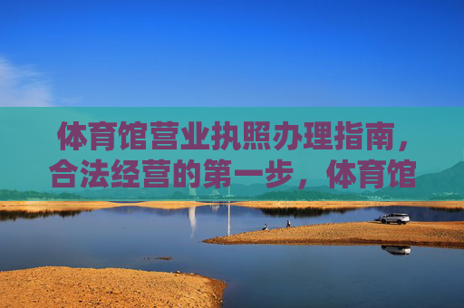 体育馆营业执照办理指南，合法经营的第一步，体育馆营业执照办理指南，合法经营第一步