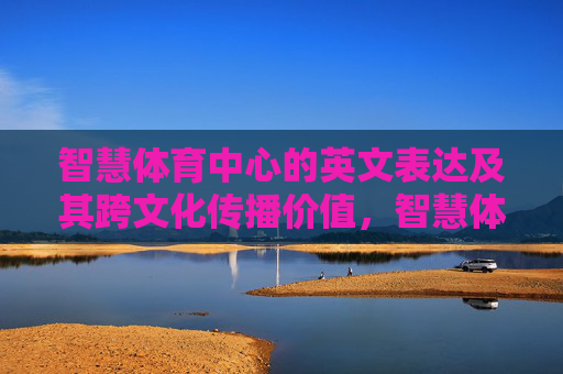智慧体育中心的英文表达及其跨文化传播价值，智慧体育中心英文表达的跨文化传播价值