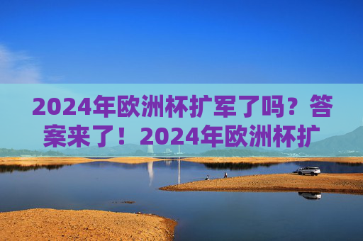 2024年欧洲杯扩军了吗?答案来了!2024年欧洲杯扩军?答案揭晓! 2024年欧洲杯扩军了吗?答案来了!2024年欧洲杯扩军?答案揭晓!
