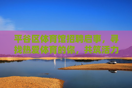 平谷区体育馆招聘启事，寻找热爱体育的你，共筑活力场馆！平谷区体育馆招聘，热爱体育的你，共筑活力场馆！