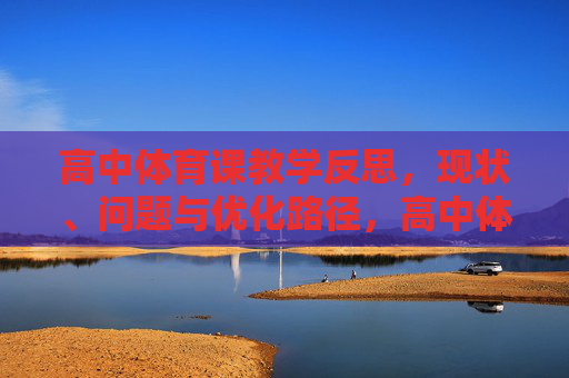 高中体育课教学反思,现状、问题与优化路径,高中体育课教学反思,现状、问题与优化路径 高中体育课教学反思,现状、问题与优化路径,高中体育课教学反思,现状、问题与优化路径