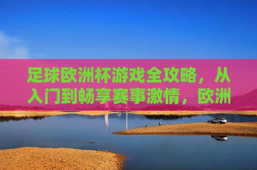 足球欧洲杯游戏全攻略,从入门到畅享赛事激情,欧洲杯游戏全攻略,从入门畅享赛事激情 足球欧洲杯游戏全攻略,从入门到畅享赛事激情,欧洲杯游戏全攻略,从入门畅享赛事激情