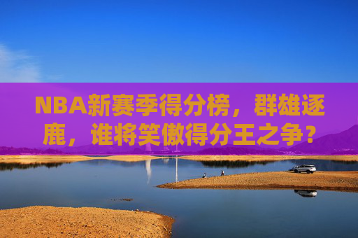 NBA新赛季得分榜，群雄逐鹿，谁将笑傲得分王之争？NBA新赛季，群雄逐鹿，谁将问鼎得分王？