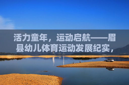 活力童年,运动启航——眉县幼儿体育运动发展纪实,活力童年,运动启航——眉县幼儿体育发展纪实 活力童年,运动启航——眉县幼儿体育运动发展纪实,活力童年,运动启航——眉县幼儿体育发展纪实