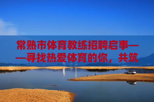 常熟市体育教练招聘启事——寻找热爱体育的你，共筑活力常熟！常熟市体育教练招聘，热爱体育的你，共筑活力常熟！