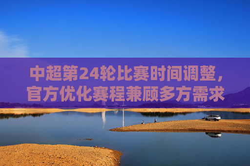 中超第24轮比赛时间调整，官方优化赛程兼顾多方需求，联赛组织再升级，中超第24轮赛程调整官方优化，联赛组织再升级兼顾多方需求