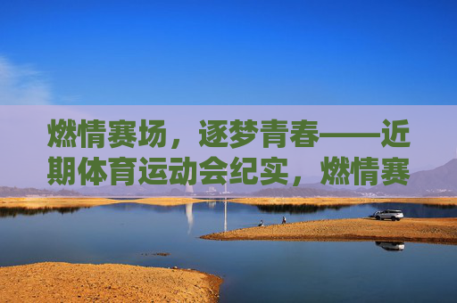 燃情赛场,逐梦青春——近期体育运动会纪实,燃情赛场,逐梦青春 燃情赛场,逐梦青春——近期体育运动会纪实,燃情赛场,逐梦青春