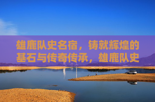 雄鹿队史名宿，铸就辉煌的基石与传奇传承，雄鹿队史名宿，辉煌基石与传奇传承