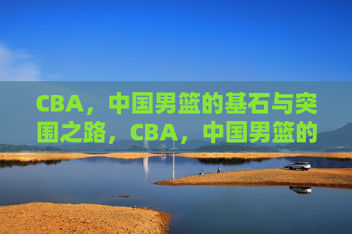 CBA,中国男篮的基石与突围之路,CBA,中国男篮的基石与突围之路 CBA,中国男篮的基石与突围之路,CBA,中国男篮的基石与突围之路