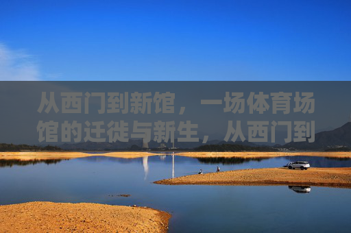 从西门到新馆,一场体育场馆的迁徙与新生,从西门到新馆,体育场馆的迁徙与新生 从西门到新馆,一场体育场馆的迁徙与新生,从西门到新馆,体育场馆的迁徙与新生
