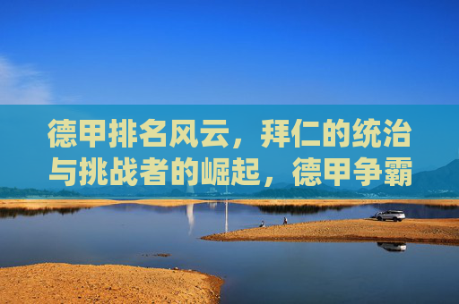 德甲排名风云，拜仁的统治与挑战者的崛起，德甲争霸，拜仁霸主与挑战者崛起