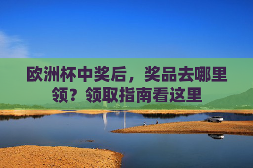 欧洲杯中奖后,奖品去哪里领?领取指南看这里 欧洲杯中奖后,奖品去哪里领?领取指南看这里