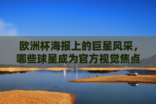 欧洲杯海报上的巨星风采,哪些球星成为官方视觉焦点?欧洲杯海报巨星风采,官方视觉焦点 欧洲杯海报上的巨星风采,哪些球星成为官方视觉焦点?欧洲杯海报巨星风采,官方视觉焦点