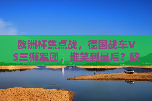 欧洲杯焦点战，德国战车VS三狮军团，谁笑到最后？欧洲杯焦点战，德国战车VS三狮军团，谁能笑到最后？