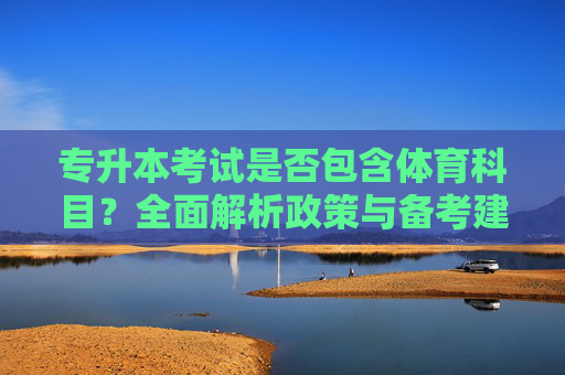专升本考试是否包含体育科目?全面解析政策与备考建议,专升本考试体育科目政策解析与备考建议 专升本考试是否包含体育科目?全面解析政策与备考建议,专升本考试体育科目政策解析与备考建议