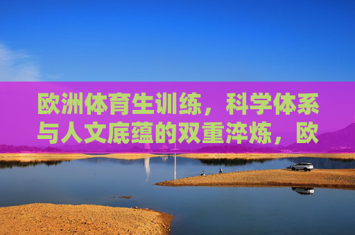 欧洲体育生训练,科学体系与人文底蕴的双重淬炼,欧洲体育生训练,科学体系与人文底蕴的双重淬炼 欧洲体育生训练,科学体系与人文底蕴的双重淬炼,欧洲体育生训练,科学体系与人文底蕴的双重淬炼