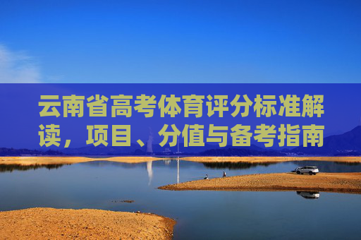 云南省高考体育评分标准解读,项目、分值与备考指南,云南省高考体育评分标准解读,项目、分值与备考指南 云南省高考体育评分标准解读,项目、分值与备考指南,云南省高考体育评分标准解读,项目、分值与备考指南