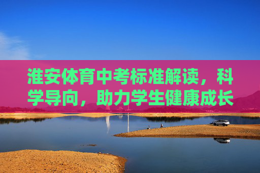 淮安体育中考标准解读，科学导向，助力学生健康成长