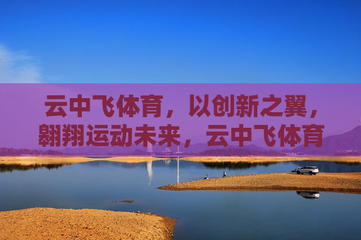 云中飞体育，以创新之翼，翱翔运动未来，云中飞体育，以创新之翼，翱翔运动未来