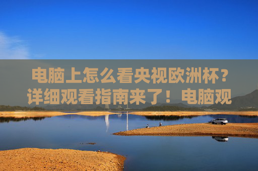 电脑上怎么看央视欧洲杯?详细观看指南来了!电脑观看央视欧洲杯指南 电脑上怎么看央视欧洲杯?详细观看指南来了!电脑观看央视欧洲杯指南