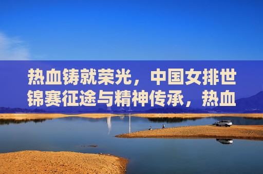 热血铸就荣光,中国女排世锦赛征途与精神传承,热血铸就荣光,中国女排世锦赛征途与精神传承 热血铸就荣光,中国女排世锦赛征途与精神传承,热血铸就荣光,中国女排世锦赛征途与精神传承