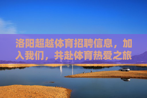 洛阳超越体育招聘信息,加入我们,共赴体育热爱之旅,洛阳超越体育招聘,共赴体育热爱之旅 洛阳超越体育招聘信息,加入我们,共赴体育热爱之旅,洛阳超越体育招聘,共赴体育热爱之旅