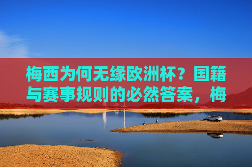 梅西为何无缘欧洲杯?国籍与赛事规则的必然答案,梅西无缘欧洲杯,国籍与赛事规则的必然答案 梅西为何无缘欧洲杯?国籍与赛事规则的必然答案,梅西无缘欧洲杯,国籍与赛事规则的必然答案