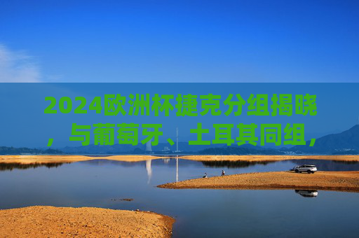 2024欧洲杯捷克分组揭晓,与葡萄牙、土耳其同组,东欧铁军欲掀风云,2024欧洲杯捷克分组揭晓,同组葡土,东欧铁军欲掀风云 2024欧洲杯捷克分组揭晓,与葡萄牙、土耳其同组,东欧铁军欲掀风云,2024欧洲杯捷克分组揭晓,同组葡土,东欧铁军欲掀风云