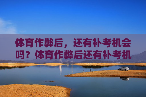 体育作弊后,还有补考机会吗?体育作弊后还有补考机会吗? 体育作弊后,还有补考机会吗?体育作弊后还有补考机会吗?