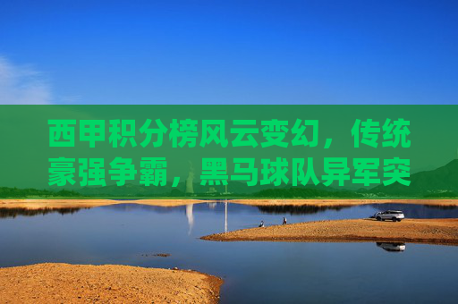 西甲积分榜风云变幻,传统豪强争霸,黑马球队异军突起,西甲积分榜风云,豪强争霸黑马异军突起 西甲积分榜风云变幻,传统豪强争霸,黑马球队异军突起,西甲积分榜风云,豪强争霸黑马异军突起