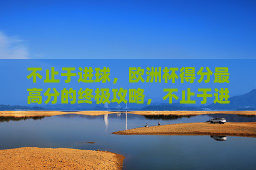 不止于进球,欧洲杯得分最高分的终极攻略,不止于进球,欧洲杯得分最高分终极攻略 不止于进球,欧洲杯得分最高分的终极攻略,不止于进球,欧洲杯得分最高分终极攻略