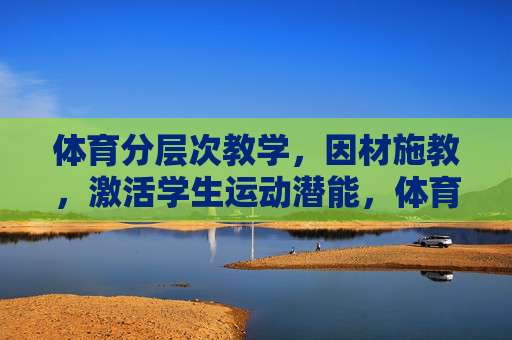 体育分层次教学,因材施教,激活学生运动潜能,体育分层教学,因材施教激活运动潜能 体育分层次教学,因材施教,激活学生运动潜能,体育分层教学,因材施教激活运动潜能