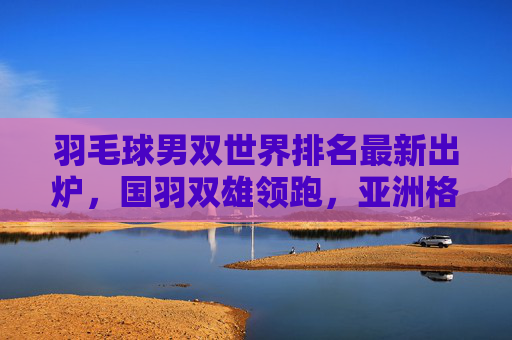 羽毛球男双世界排名最新出炉,国羽双雄领跑,亚洲格局持续深化,羽毛球男双世界最新排名,国羽双雄领跑 亚洲格局持续深化 羽毛球男双世界排名最新出炉,国羽双雄领跑,亚洲格局持续深化,羽毛球男双世界最新排名,国羽双雄领跑 亚洲格局持续深化