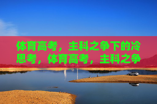体育高考,主科之争下的冷思考,体育高考,主科之争的冷思考 体育高考,主科之争下的冷思考,体育高考,主科之争的冷思考