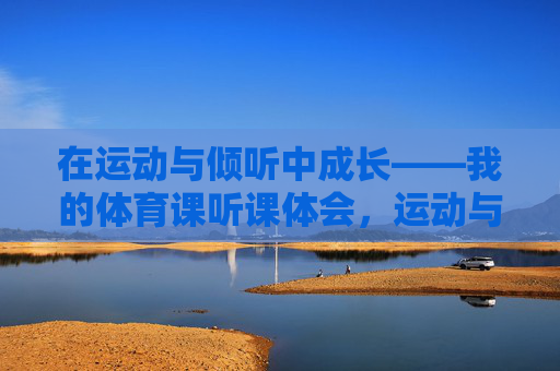 在运动与倾听中成长——我的体育课听课体会,运动与倾听中成长——体育课听课体会 在运动与倾听中成长——我的体育课听课体会,运动与倾听中成长——体育课听课体会