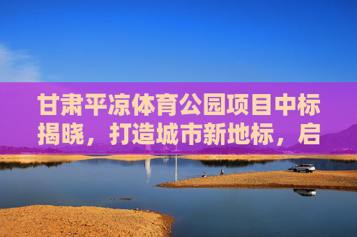 甘肃平凉体育公园项目中标揭晓,打造城市新地标,启幕全民健身新篇章,甘肃平凉体育公园项目中标揭晓,城市新地标启幕全民健身新篇章 甘肃平凉体育公园项目中标揭晓,打造城市新地标,启幕全民健身新篇章,甘肃平凉体育公园项目中标揭晓,城市新地标启幕全民健身新篇章