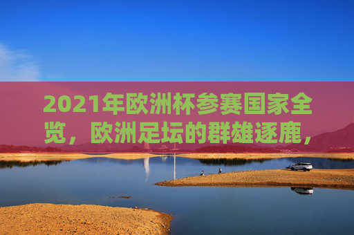 2021年欧洲杯参赛国家全览,欧洲足坛的群雄逐鹿,2021年欧洲杯参赛国家全览,欧洲足坛群雄逐鹿 2021年欧洲杯参赛国家全览,欧洲足坛的群雄逐鹿,2021年欧洲杯参赛国家全览,欧洲足坛群雄逐鹿