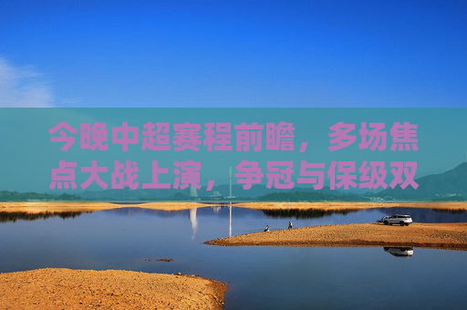 今晚中超赛程前瞻,多场焦点大战上演,争冠与保级双线升温,今晚中超前瞻,焦点大战上演,争冠保级双线升温 今晚中超赛程前瞻,多场焦点大战上演,争冠与保级双线升温,今晚中超前瞻,焦点大战上演,争冠保级双线升温