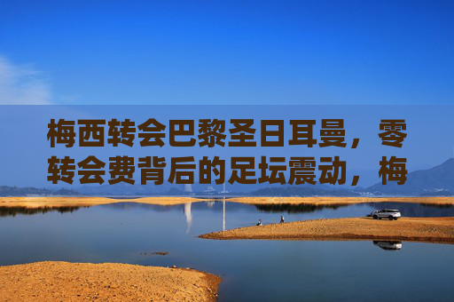 梅西转会巴黎圣日耳曼,零转会费背后的足坛震动,梅西零转会费转会巴黎圣日耳曼,足坛震动 梅西转会巴黎圣日耳曼,零转会费背后的足坛震动,梅西零转会费转会巴黎圣日耳曼,足坛震动