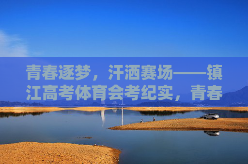 青春逐梦,汗洒赛场——镇江高考体育会考纪实,青春逐梦赛场,镇江高考体育会考纪实 青春逐梦,汗洒赛场——镇江高考体育会考纪实,青春逐梦赛场,镇江高考体育会考纪实