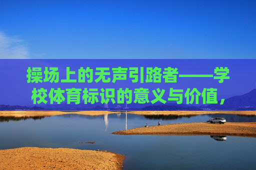 操场上的无声引路者——学校体育标识的意义与价值,操场上的无声引路者——学校体育标识的意义与价值 操场上的无声引路者——学校体育标识的意义与价值,操场上的无声引路者——学校体育标识的意义与价值