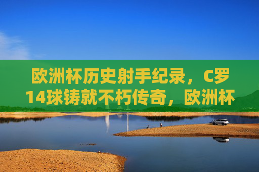 欧洲杯历史射手纪录,C罗14球铸就不朽传奇,欧洲杯历史射手纪录,C罗14球铸就不朽传奇 欧洲杯历史射手纪录,C罗14球铸就不朽传奇,欧洲杯历史射手纪录,C罗14球铸就不朽传奇