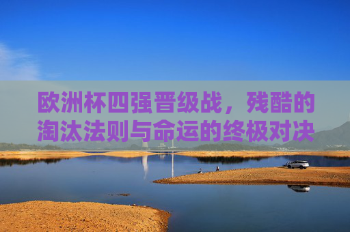 欧洲杯四强晋级战，残酷的淘汰法则与命运的终极对决，欧洲杯四强战，残酷淘汰法则与命运终极对决
