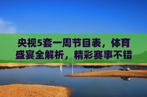 央视5套一周节目表,体育盛宴全解析,精彩赛事不错过,央视5套一周节目表,体育盛宴全解析,精彩赛事不错过 央视5套一周节目表,体育盛宴全解析,精彩赛事不错过,央视5套一周节目表,体育盛宴全解析,精彩赛事不错过