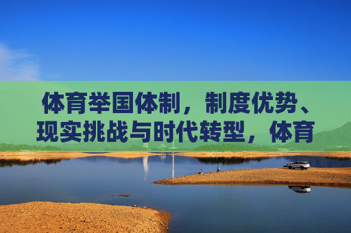 体育举国体制,制度优势、现实挑战与时代转型,体育举国体制,优势、挑战与时代转型 体育举国体制,制度优势、现实挑战与时代转型,体育举国体制,优势、挑战与时代转型