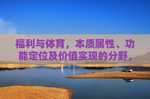 福利与体育,本质属性、功能定位及价值实现的分野,福利与体育,本质、功能与价值的分野 福利与体育,本质属性、功能定位及价值实现的分野,福利与体育,本质、功能与价值的分野