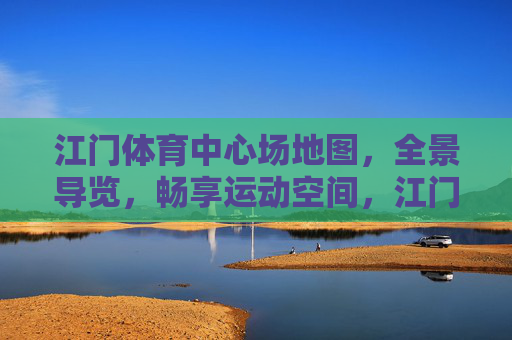 江门体育中心场地图,全景导览,畅享运动空间,江门体育中心全景导览场地图,畅享运动空间 江门体育中心场地图,全景导览,畅享运动空间,江门体育中心全景导览场地图,畅享运动空间