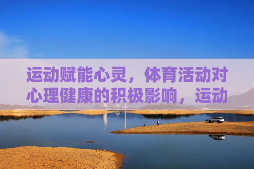 运动赋能心灵,体育活动对心理健康的积极影响,运动赋能心灵,体育活动与心理健康的积极影响 运动赋能心灵,体育活动对心理健康的积极影响,运动赋能心灵,体育活动与心理健康的积极影响