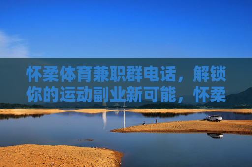 怀柔体育兼职群电话,解锁你的运动副业新可能,怀柔体育兼职群电话,解锁运动副业新可能 怀柔体育兼职群电话,解锁你的运动副业新可能,怀柔体育兼职群电话,解锁运动副业新可能